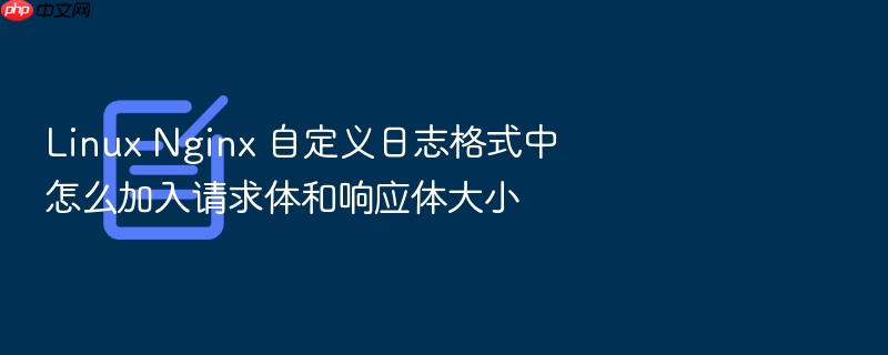 linux nginx 自定义日志格式中怎么加入请求体和响应体大小