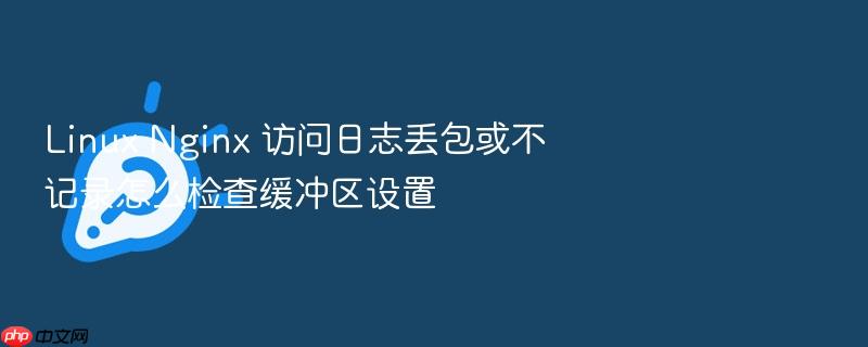 linux nginx 访问日志丢包或不记录怎么检查缓冲区设置