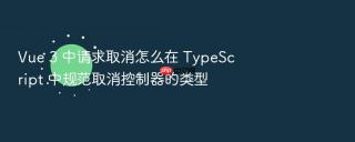 Vue 3 中请求取消怎么在 TypeScript 中规范取消控制器的类型
