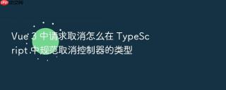 vue 3 中请求取消怎么在 typescript 中规范取消控制器的类型