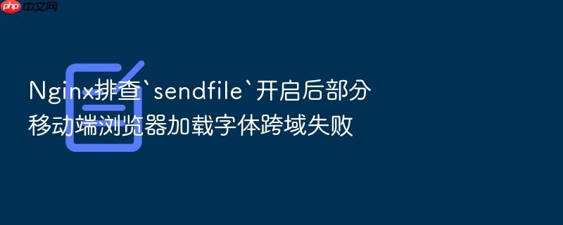 nginx排查`sendfile`开启后部分移动端浏览器加载字体跨域失败