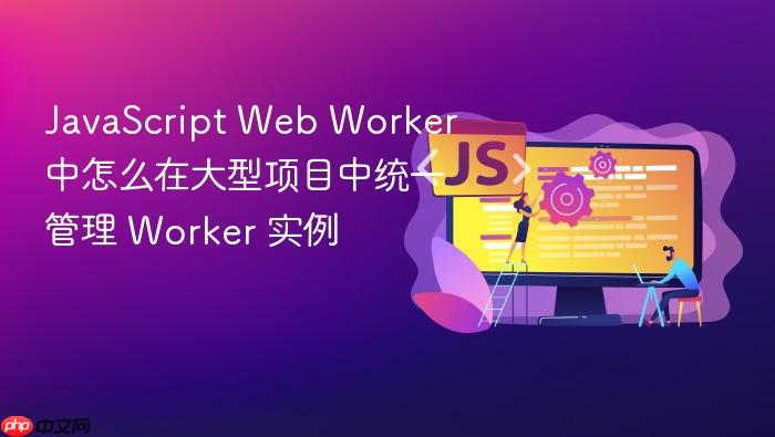 javascript web worker 中怎么在大型项目中统一管理 worker 实例