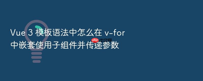 vue 3 模板语法中怎么在 v-for 中嵌套使用子组件并传递参数