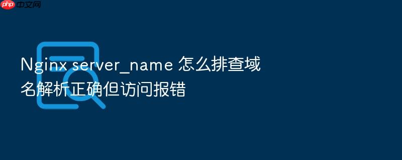 nginx server_name 怎么排查域名解析正确但访问报错