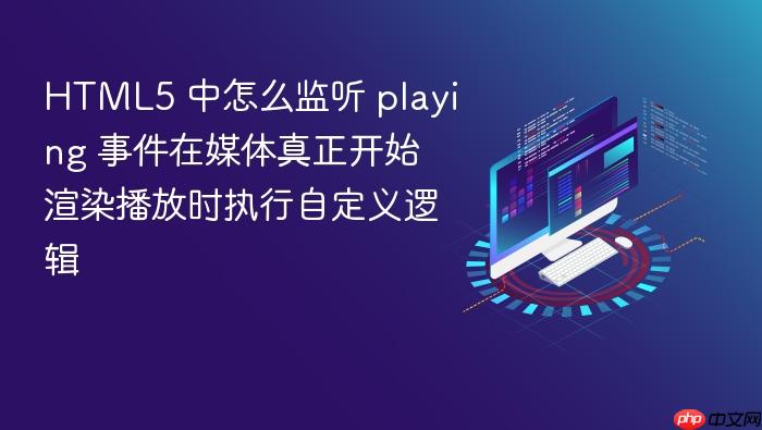 html5 中怎么监听 playing 事件在媒体真正开始渲染播放时执行自定义逻辑