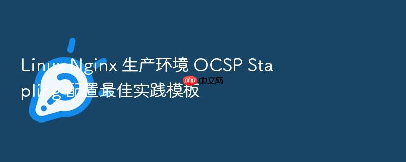 linux nginx 生产环境 ocsp stapling 配置最佳实践模板