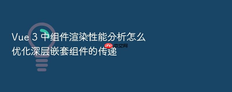 vue 3 中组件渲染性能分析怎么优化深层嵌套组件的传递