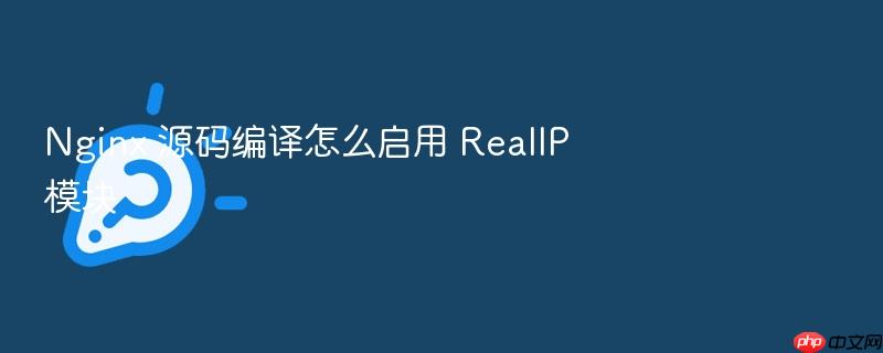 nginx 源码编译怎么启用 realip 模块
