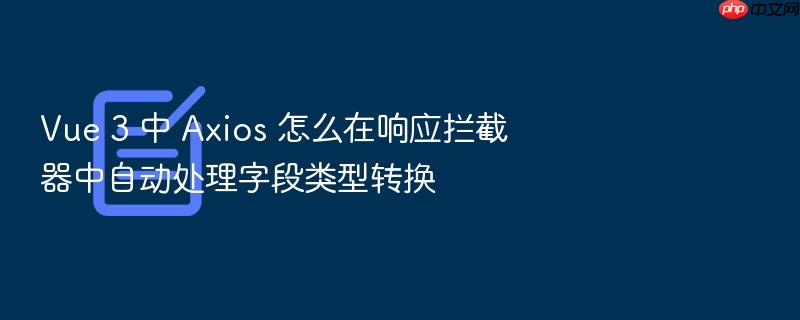 vue 3 中 axios 怎么在响应拦截器中自动处理字段类型转换