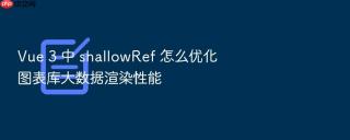 Vue 3 中 shallowRef 怎么优化图表库大数据渲染性能