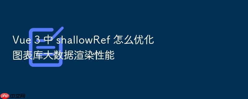vue 3 中 shallowref 怎么优化图表库大数据渲染性能
