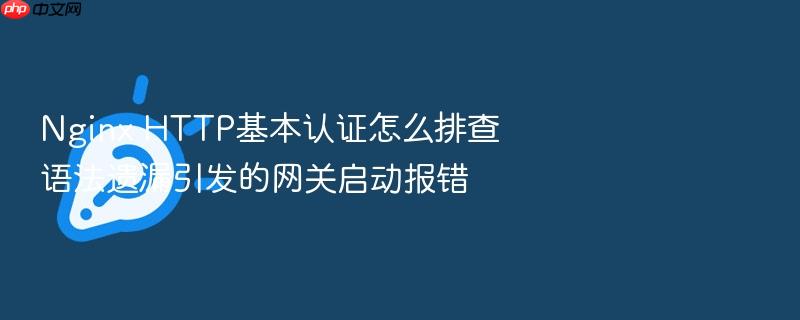 nginx http基本认证怎么排查语法遗漏引发的网关启动报错