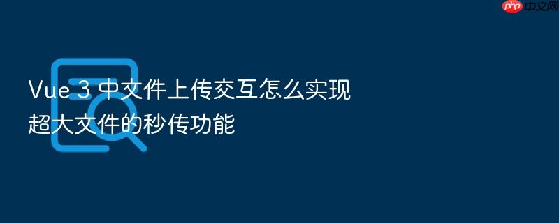 vue 3 中文件上传交互怎么实现超大文件的秒传功能