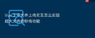 vue 3 中文件上传交互怎么实现超大文件的秒传功能
