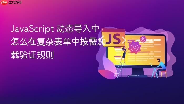 javascript 动态导入中怎么在复杂表单中按需加载验证规则