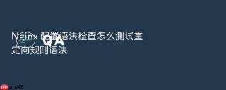 nginx 配置语法检查怎么测试重定向规则语法
