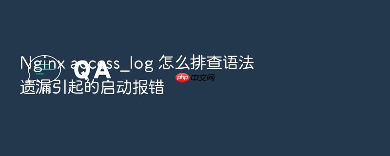nginx access_log 怎么排查语法遗漏引起的启动报错