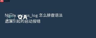 Nginx access_log 怎么排查语法遗漏引起的启动报错