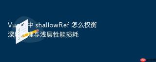 vue 3 中 shallowref 怎么权衡深层代理与浅层性能损耗