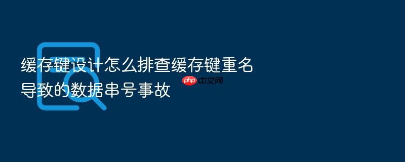 缓存键设计怎么排查缓存键重名导致的数据串号事故