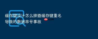 缓存键设计怎么排查缓存键重名导致的数据串号事故