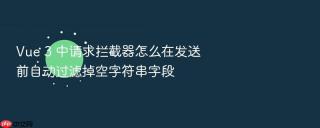 vue 3 中请求拦截器怎么在发送前自动过滤掉空字符串字段