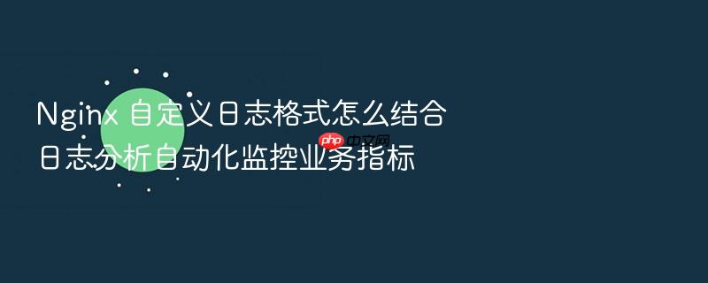 nginx 自定义日志格式怎么结合日志分析自动化监控业务指标