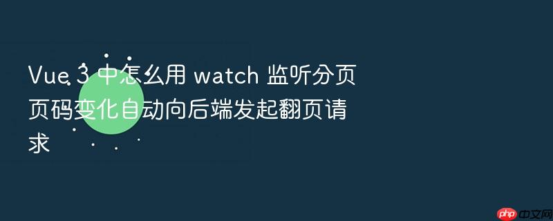 vue 3 中怎么用 watch 监听分页页码变化自动向后端发起翻页请求