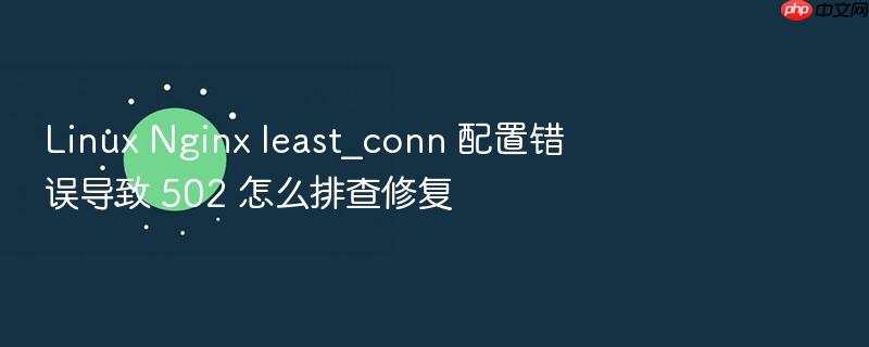 linux nginx least_conn 配置错误导致 502 怎么排查修复