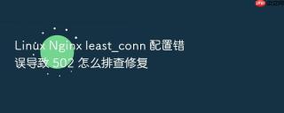 Linux Nginx least_conn 配置错误导致 502 怎么排查修复