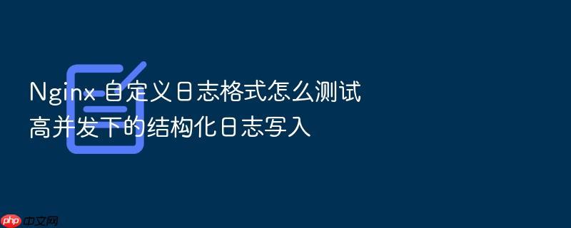 nginx 自定义日志格式怎么测试高并发下的结构化日志写入