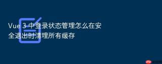 Vue 3 中登录状态管理怎么在安全退出时清理所有缓存