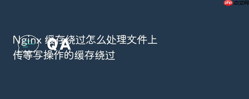 nginx 缓存绕过怎么处理文件上传等写操作的缓存绕过