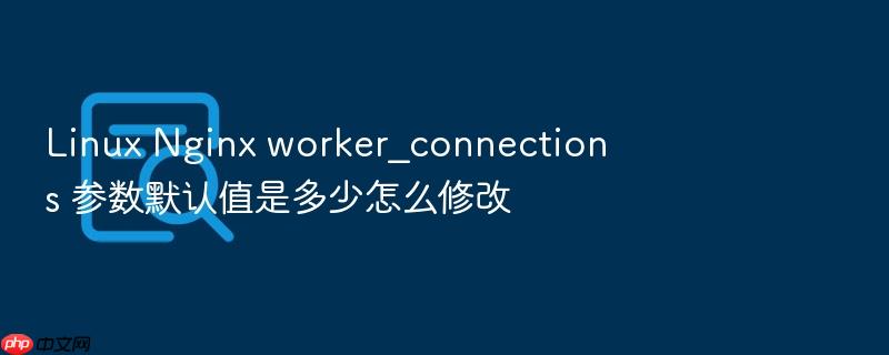 linux nginx worker_connections 参数默认值是多少怎么修改