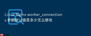 linux nginx worker_connections 参数默认值是多少怎么修改