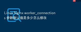 Linux Nginx worker_connections 参数默认值是多少怎么修改