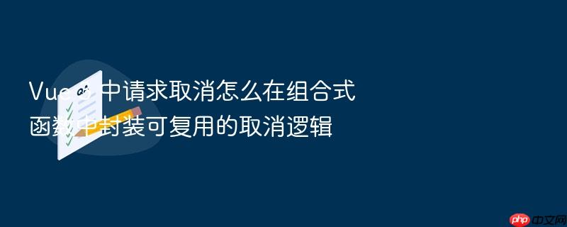vue 3 中请求取消怎么在组合式函数中封装可复用的取消逻辑