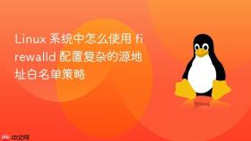 linux 系统中怎么使用 firewalld 配置复杂的源地址白名单策略