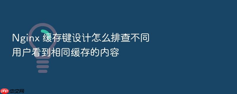 nginx 缓存键设计怎么排查不同用户看到相同缓存的内容