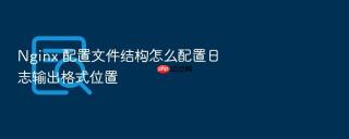 Nginx 配置文件结构怎么配置日志输出格式位置