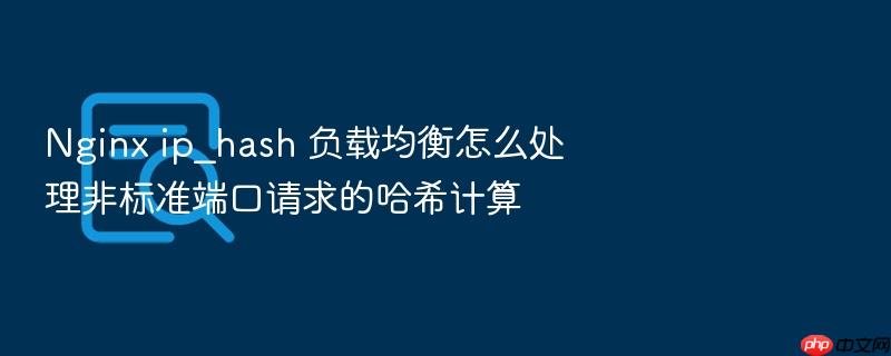 nginx ip_hash 负载均衡怎么处理非标准端口请求的哈希计算