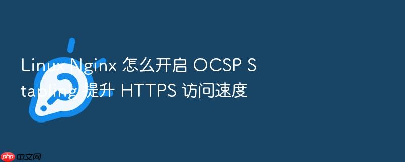 linux nginx 怎么开启 ocsp stapling 提升 https 访问速度