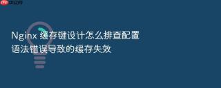 Nginx 缓存键设计怎么排查配置语法错误导致的缓存失效