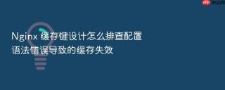 nginx 缓存键设计怎么排查配置语法错误导致的缓存失效