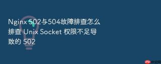 nginx 502与504故障排查怎么排查 unix socket 权限不足导致的 502