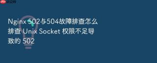 Nginx 502与504故障排查怎么排查 Unix Socket 权限不足导致的 502