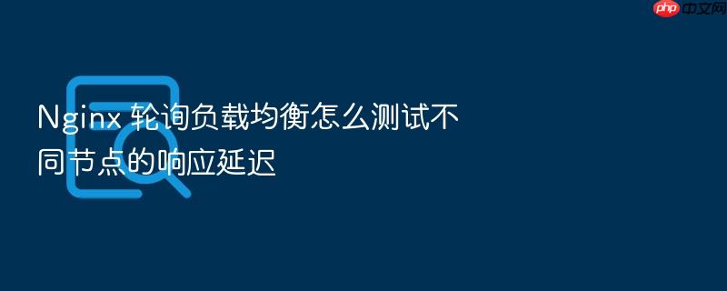 nginx 轮询负载均衡怎么测试不同节点的响应延迟