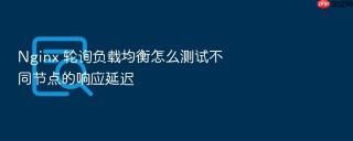 nginx 轮询负载均衡怎么测试不同节点的响应延迟