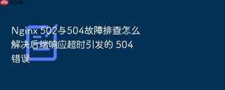 nginx 502与504故障排查怎么解决后端响应超时引发的 504 错误