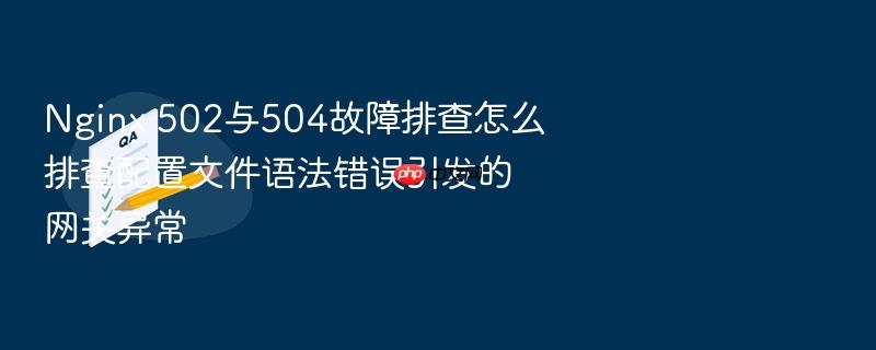 nginx 502与504故障排查怎么排查配置文件语法错误引发的网关异常